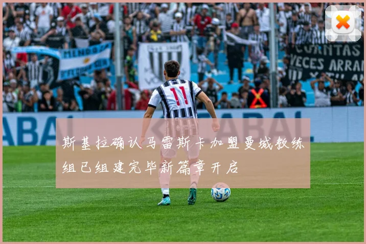 斯基拉确认马雷斯卡加盟曼城教练组已组建完毕新篇章开启