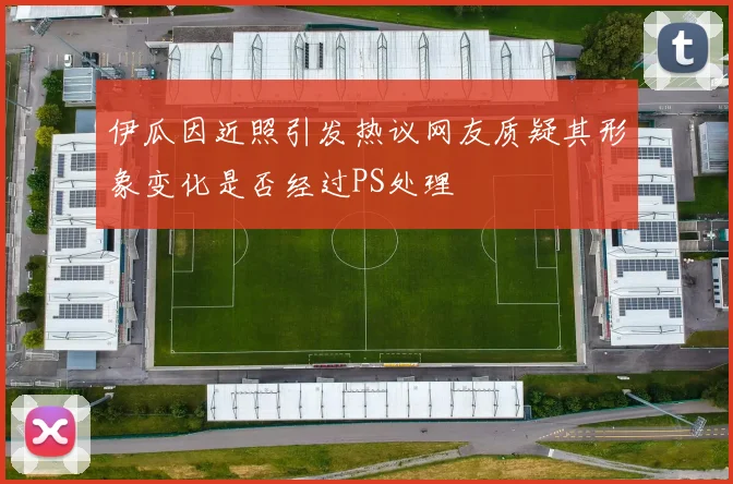 伊瓜因近照引发热议网友质疑其形象变化是否经过PS处理