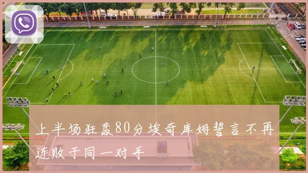 上半场狂轰80分埃奇库姆誓言不再连败于同一对手