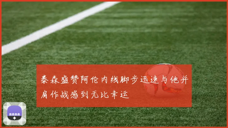 泰森盛赞阿伦内线脚步迅速与他并肩作战感到无比幸运