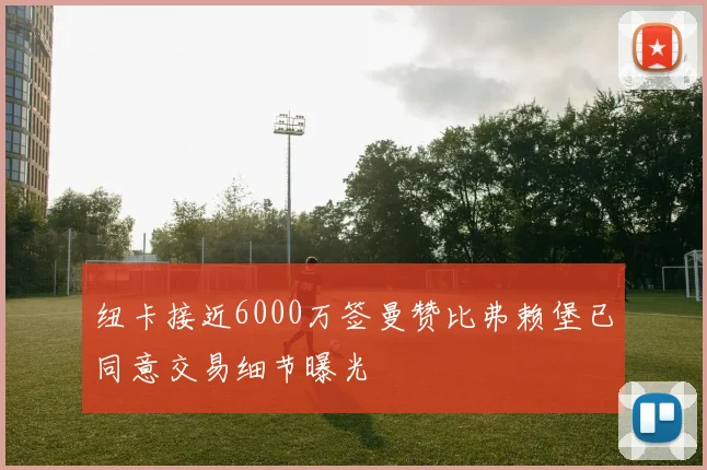 纽卡接近6000万签曼赞比弗赖堡已同意交易细节曝光