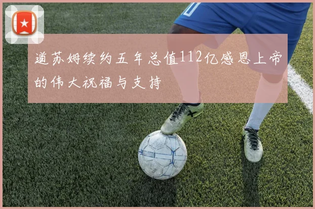 道苏姆续约五年总值112亿感恩上帝的伟大祝福与支持