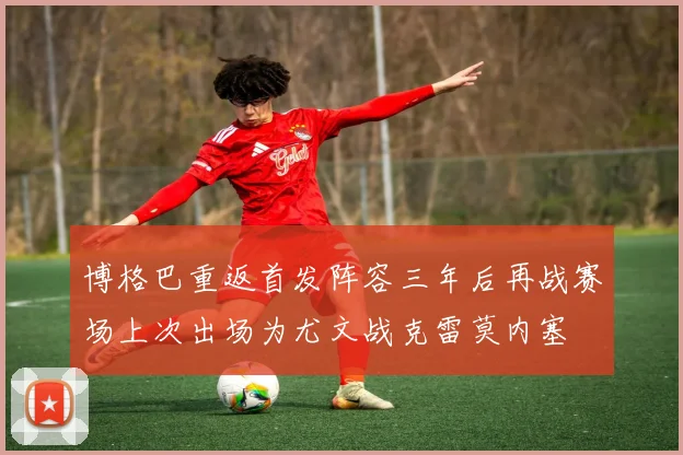 博格巴重返首发阵容三年后再战赛场上次出场为尤文战克雷莫内塞