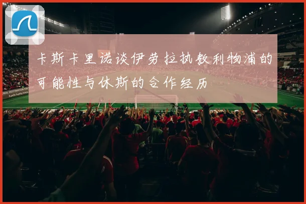 卡斯卡里诺谈伊劳拉执教利物浦的可能性与休斯的合作经历
