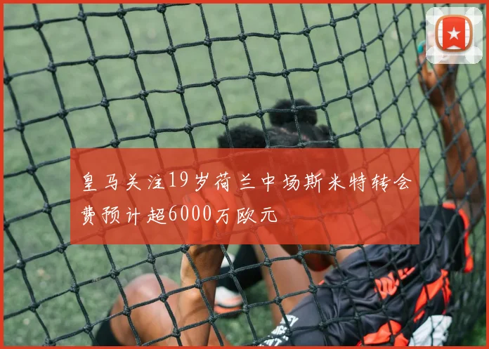 皇马关注19岁荷兰中场斯米特转会费预计超6000万欧元