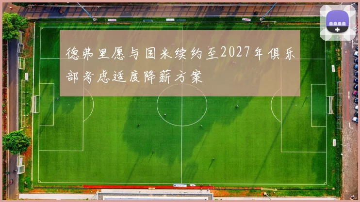 德弗里愿与国米续约至2027年俱乐部考虑适度降薪方案