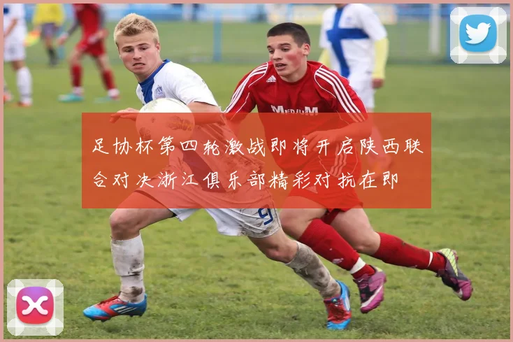足协杯第四轮激战即将开启陕西联合对决浙江俱乐部精彩对抗在即