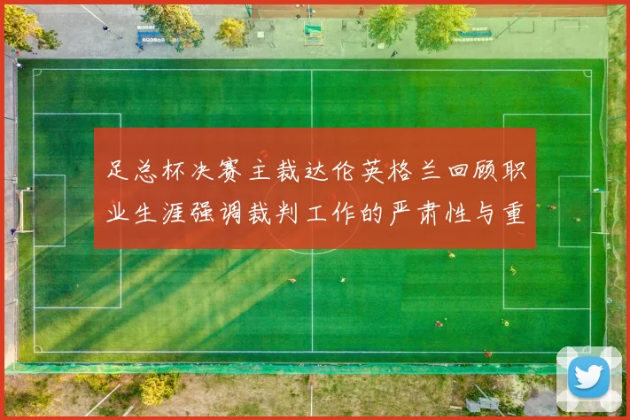 足总杯决赛主裁达伦英格兰回顾职业生涯强调裁判工作的严肃性与重要性