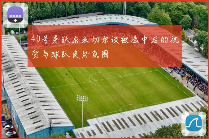 40号秀狄龙米切尔谈被选中后的祝贺与球队良好氛围
