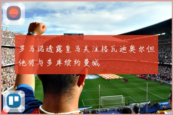 罗马诺透露皇马关注格瓦迪奥尔但他将与多库续约曼城
