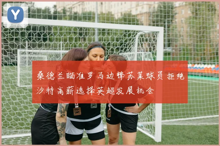 桑德兰瞄准罗马边锋苏莱球员拒绝沙特高薪选择英超发展机会