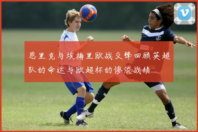 恩里克与埃梅里欧战交锋回顾英超队的命运与欧超杯的惨淡战绩