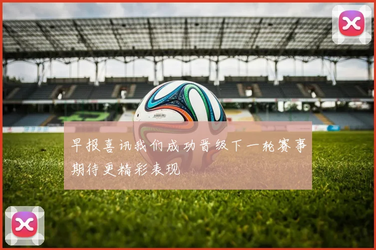 早报喜讯我们成功晋级下一轮赛事期待更精彩表现