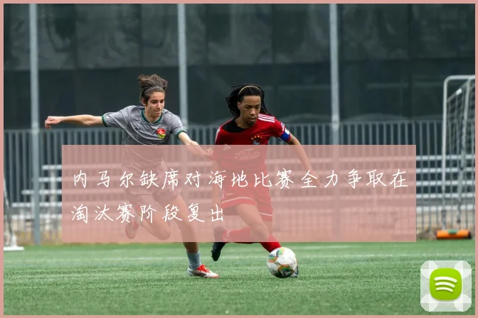 内马尔缺席对海地比赛全力争取在淘汰赛阶段复出