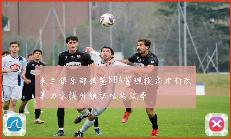 米兰俱乐部借鉴NBA管理模式进行改革力求提升组织结构效率