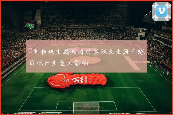C罗拒绝出战或将对其职业生涯千球目标产生重大影响