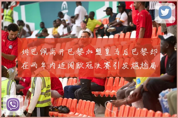 姆巴佩离开巴黎加盟皇马后巴黎却在两年内连闯欧冠决赛引发尴尬局面