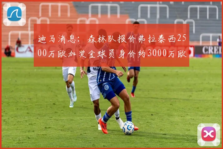 迪马消息：森林队报价弗拉泰西2500万欧加奖金球员身价约3000万欧