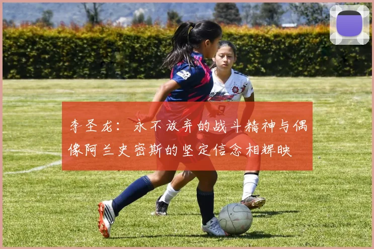 李圣龙：永不放弃的战斗精神与偶像阿兰史密斯的坚定信念相辉映