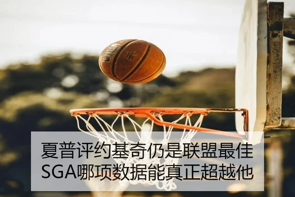 夏普评约基奇仍是联盟最佳 SGA哪项数据能真正超越他